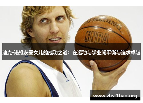 迪克·诺维茨基女儿的成功之道:在运动与学业间平衡与追求卓越 迪克·诺维茨基女儿的成功之道:在运动与学业间平衡与追求卓越