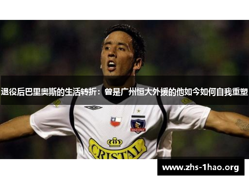 退役后巴里奥斯的生活转折:曾是广州恒大外援的他如今如何自我重塑 退役后巴里奥斯的生活转折:曾是广州恒大外援的他如今如何自我重塑