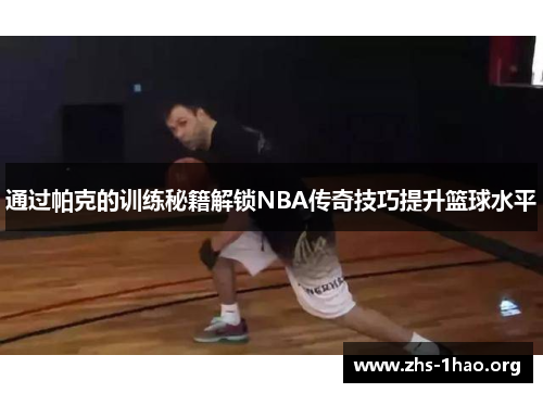 通过帕克的训练秘籍解锁NBA传奇技巧提升篮球水平 通过帕克的训练秘籍解锁NBA传奇技巧提升篮球水平