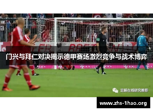 门兴与拜仁对决揭示德甲赛场激烈竞争与战术博弈 门兴与拜仁对决揭示德甲赛场激烈竞争与战术博弈