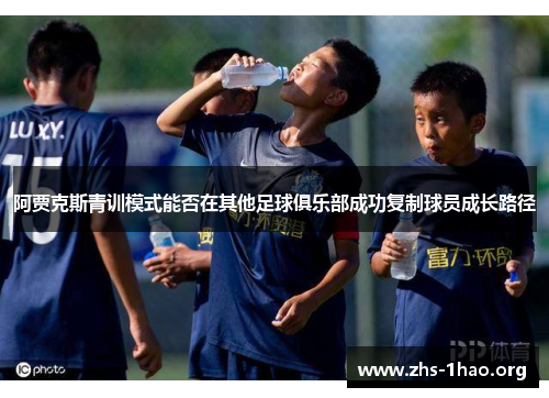 阿贾克斯青训模式能否在其他足球俱乐部成功复制球员成长路径 阿贾克斯青训模式能否在其他足球俱乐部成功复制球员成长路径