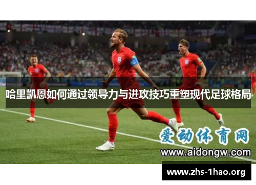 哈里凯恩如何通过领导力与进攻技巧重塑现代足球格局 哈里凯恩如何通过领导力与进攻技巧重塑现代足球格局