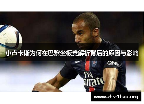 小卢卡斯为何在巴黎坐板凳解析背后的原因与影响 小卢卡斯为何在巴黎坐板凳解析背后的原因与影响