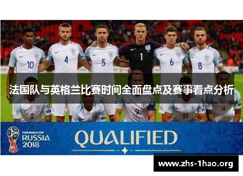 法国队与英格兰比赛时间全面盘点及赛事看点分析 法国队与英格兰比赛时间全面盘点及赛事看点分析