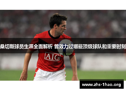 桑切斯球员生涯全面解析 曾效力过哪些顶级球队和重要时刻 桑切斯球员生涯全面解析 曾效力过哪些顶级球队和重要时刻