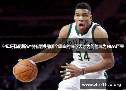 字母哥扬尼斯安特托昆博是哪个国家的篮球天才为何他成为NBA巨星 字母哥扬尼斯安特托昆博是哪个国家的篮球天才为何他成为NBA巨星