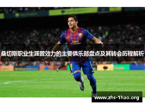 桑切斯职业生涯曾效力的主要俱乐部盘点及其转会历程解析 桑切斯职业生涯曾效力的主要俱乐部盘点及其转会历程解析