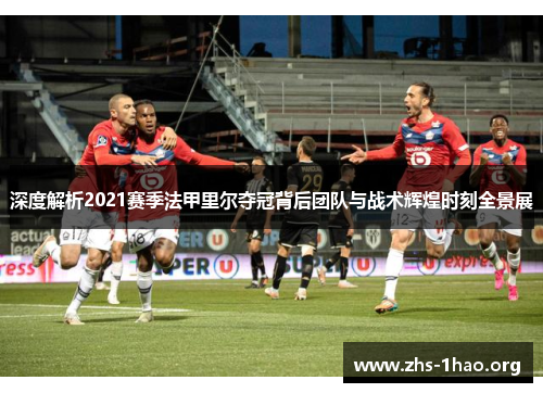 深度解析2021赛季法甲里尔夺冠背后团队与战术辉煌时刻全景展